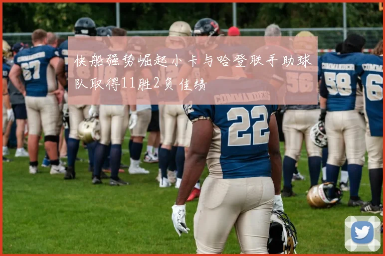 快船强势崛起小卡与哈登联手助球队取得11胜2负佳绩