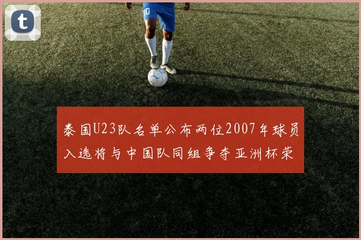 泰国U23队名单公布两位2007年球员入选将与中国队同组争夺亚洲杯荣誉