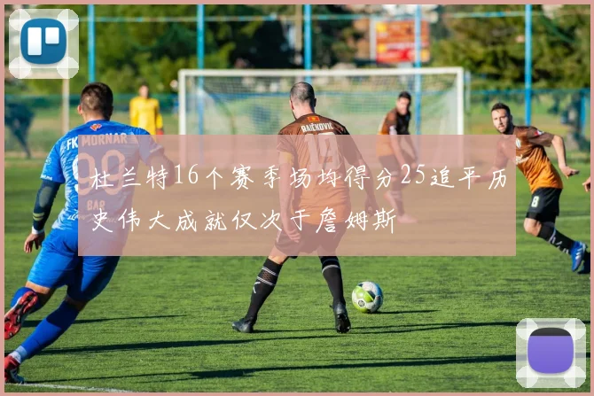 杜兰特16个赛季场均得分25追平历史伟大成就仅次于詹姆斯