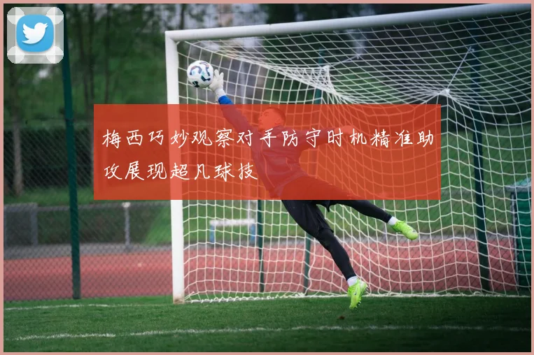 梅西巧妙观察对手防守时机精准助攻展现超凡球技