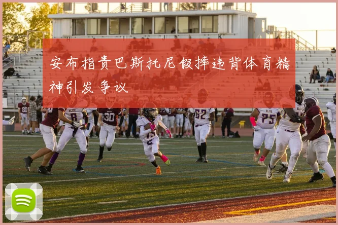 安布指责巴斯托尼假摔违背体育精神引发争议