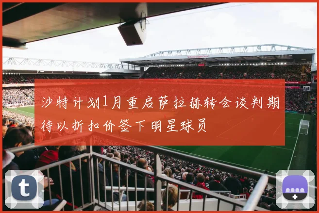 沙特计划1月重启萨拉赫转会谈判期待以折扣价签下明星球员