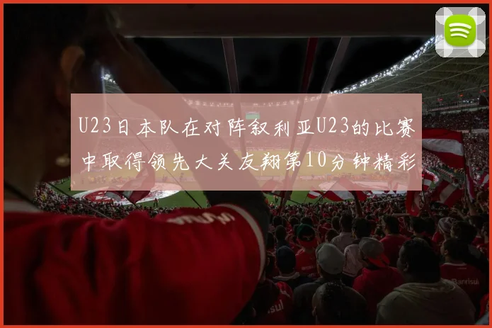 U23日本队在对阵叙利亚U23的比赛中取得领先大关友翔第10分钟精彩进球