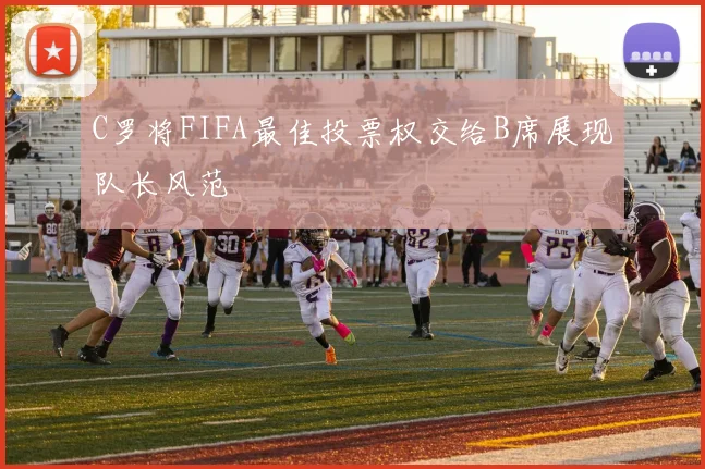 C罗将FIFA最佳投票权交给B席展现队长风范