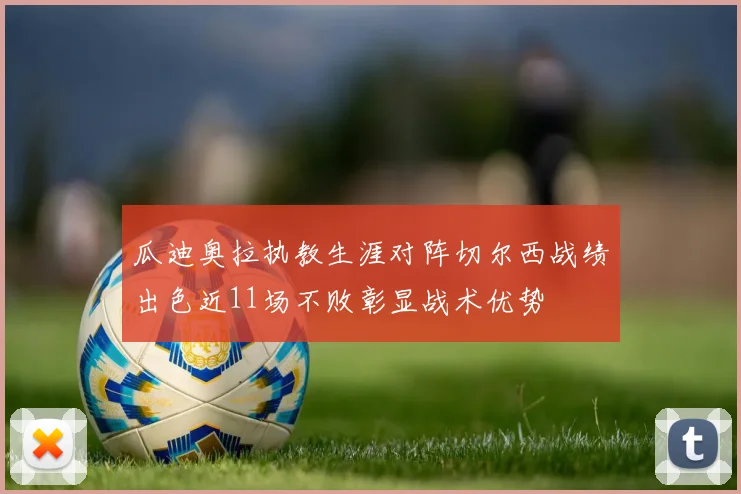 瓜迪奥拉执教生涯对阵切尔西战绩出色近11场不败彰显战术优势