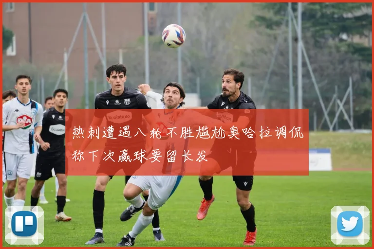 热刺遭遇八轮不胜尴尬奥哈拉调侃称下次赢球要留长发