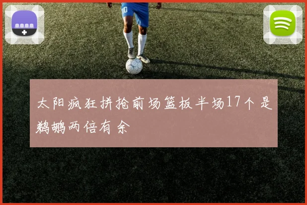 太阳疯狂拼抢前场篮板半场17个是鹈鹕两倍有余