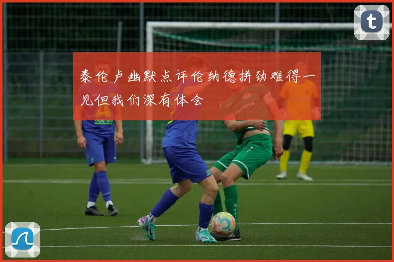 泰伦卢幽默点评伦纳德拼劲难得一见但我们深有体会