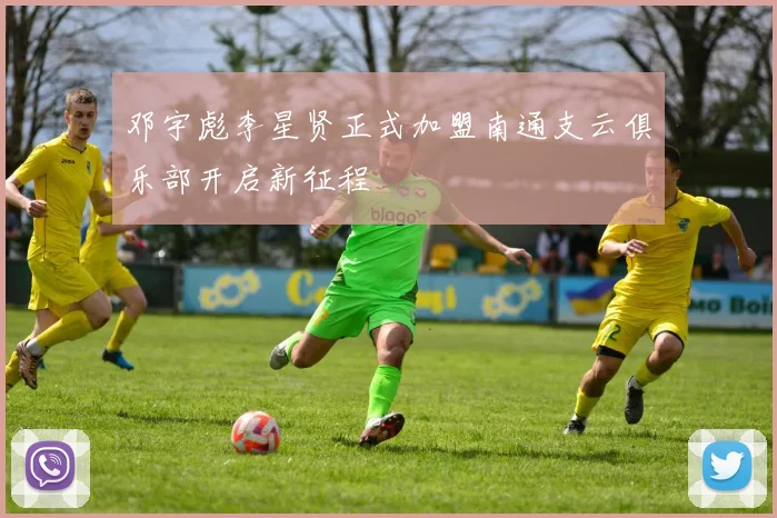 邓宇彪李星贤正式加盟南通支云俱乐部开启新征程