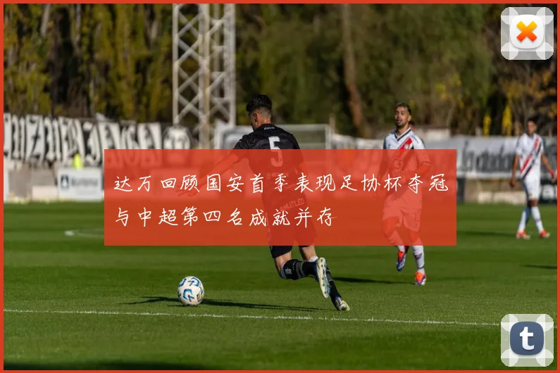 达万回顾国安首季表现足协杯夺冠与中超第四名成就并存