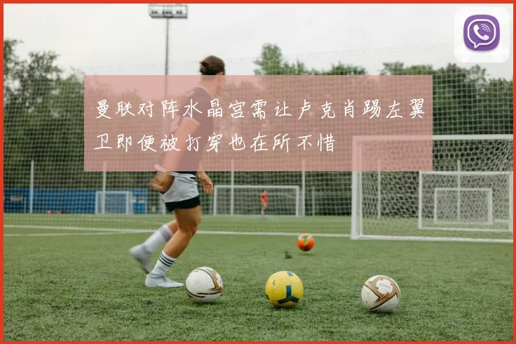 曼联对阵水晶宫需让卢克肖踢左翼卫即便被打穿也在所不惜