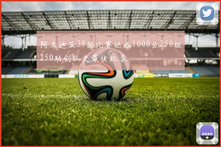 阿夫迪亚39场比赛达成1000分250板250助创队史最快纪录