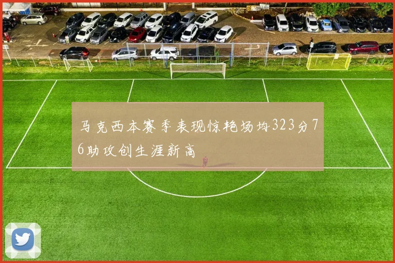 马克西本赛季表现惊艳场均323分76助攻创生涯新高