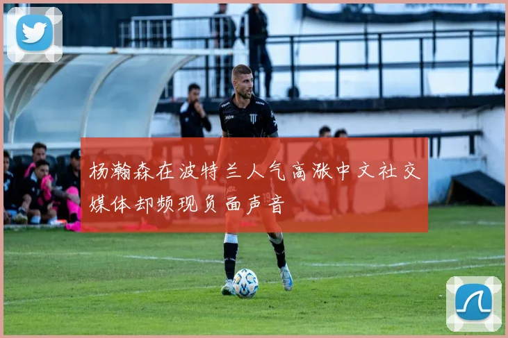 杨瀚森在波特兰人气高涨中文社交媒体却频现负面声音