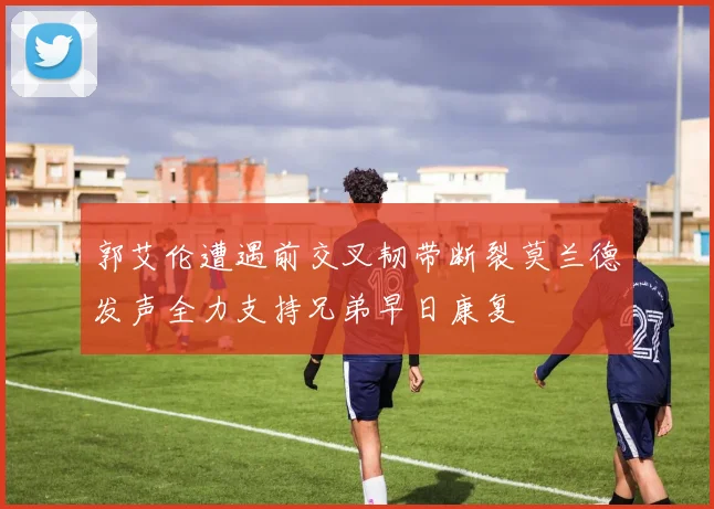 郭艾伦遭遇前交叉韧带断裂莫兰德发声全力支持兄弟早日康复