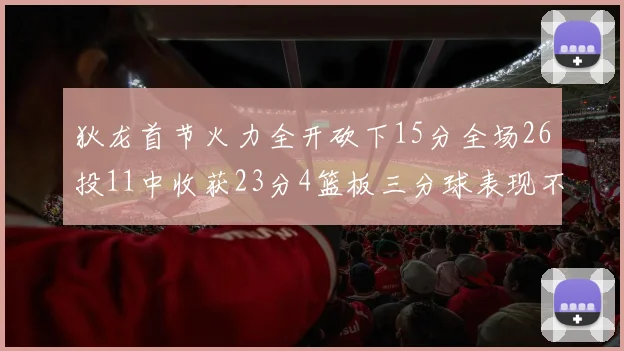 狄龙首节火力全开砍下15分全场26投11中收获23分4篮板三分球表现不佳