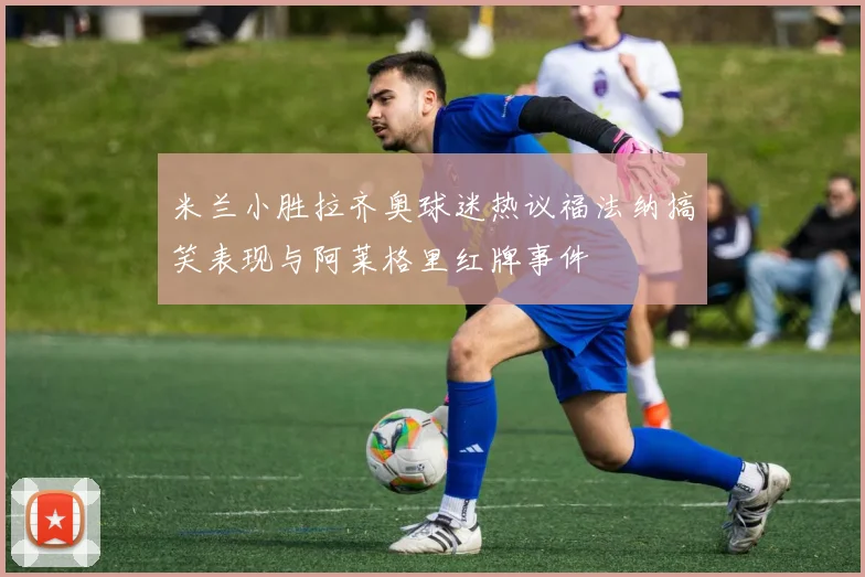 米兰小胜拉齐奥球迷热议福法纳搞笑表现与阿莱格里红牌事件