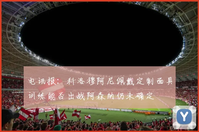 电讯报：科洛穆阿尼佩戴定制面具训练能否出战阿森纳仍未确定
