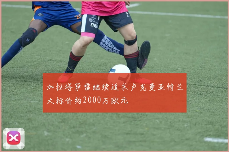 加拉塔萨雷继续追求卢克曼亚特兰大标价约2000万欧元