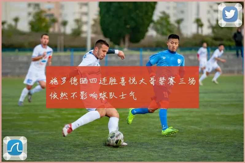 施罗德晒四连胜喜悦大哥禁赛三场依然不影响球队士气