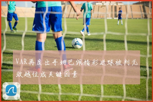 VAR再度出手姆巴佩精彩进球被判无效越位成关键因素