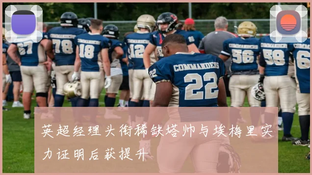 英超经理头衔稀缺塔帅与埃梅里实力证明后获提升