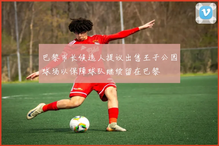 巴黎市长候选人提议出售王子公园球场以保障球队继续留在巴黎