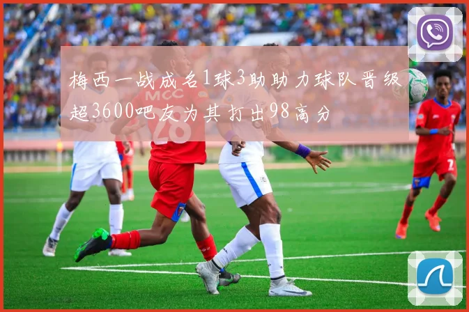 梅西一战成名1球3助助力球队晋级超3600吧友为其打出98高分