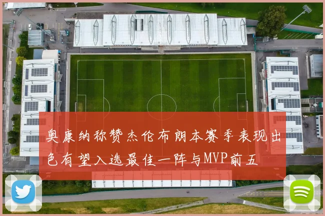 奥康纳称赞杰伦布朗本赛季表现出色有望入选最佳一阵与MVP前五
