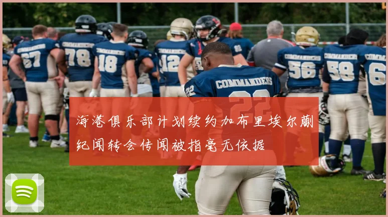 海港俱乐部计划续约加布里埃尔蒯纪闻转会传闻被指毫无依据