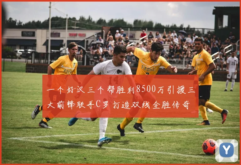 一个好汉三个帮胜利8500万引援三大前锋联手C罗打造双线全胜传奇
