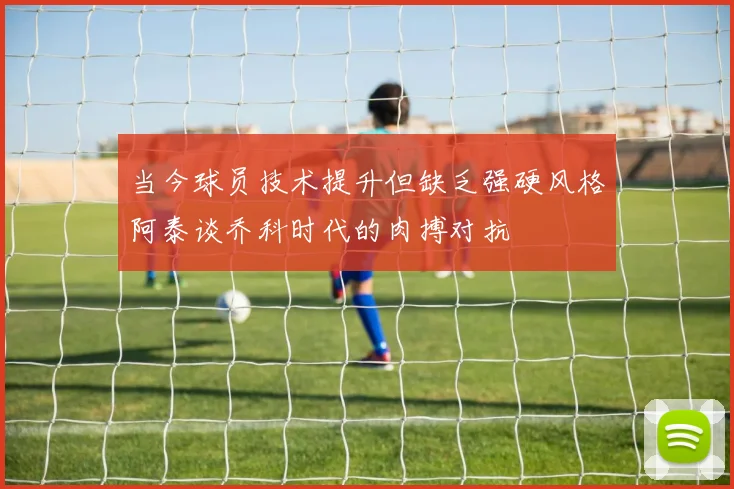 当今球员技术提升但缺乏强硬风格阿泰谈乔科时代的肉搏对抗