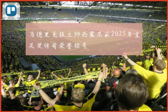 马德里竞技主帅西蒙尼获2025年金足奖传奇荣誉称号