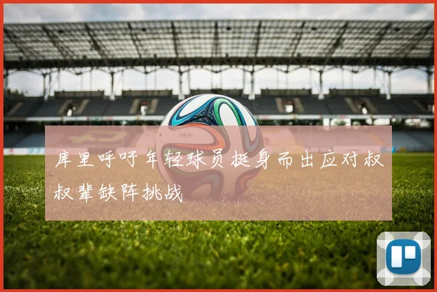 库里呼吁年轻球员挺身而出应对叔叔辈缺阵挑战