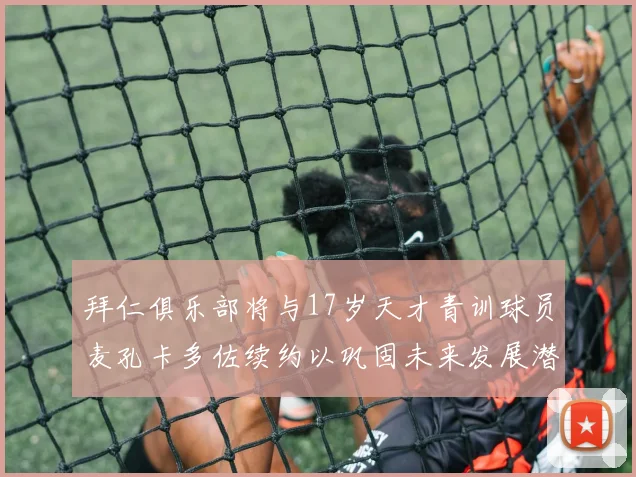 拜仁俱乐部将与17岁天才青训球员麦孔卡多佐续约以巩固未来发展潜力