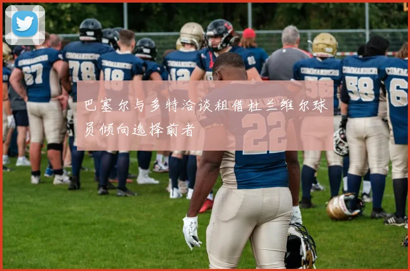 巴塞尔与多特洽谈租借杜兰维尔球员倾向选择前者