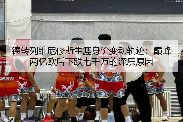 德转列维尼修斯生涯身价变动轨迹:巅峰两亿欧后下跌七千万的深层原因